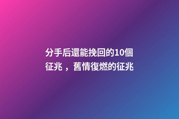 分手后還能挽回的10個征兆，舊情復燃的征兆